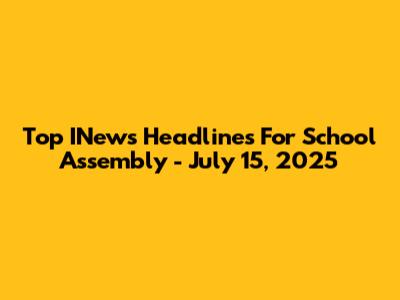 Top INews Headlines For School Assembly - July 15, 2025