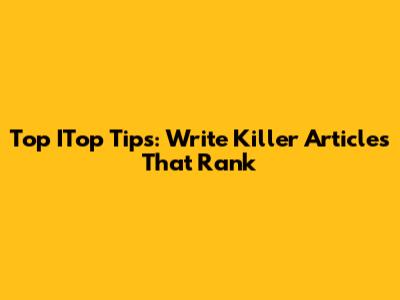 Top ITop Tips: Write Killer Articles That Rank