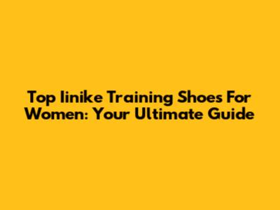 Top Iinike Training Shoes For Women: Your Ultimate Guide