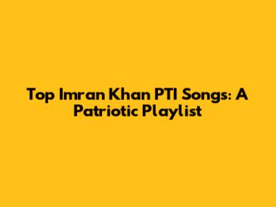 Top Imran Khan PTI Songs: A Patriotic Playlist