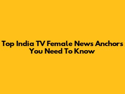Top India TV Female News Anchors You Need To Know
