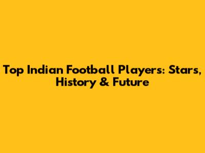 Top Indian Football Players: Stars, History & Future
