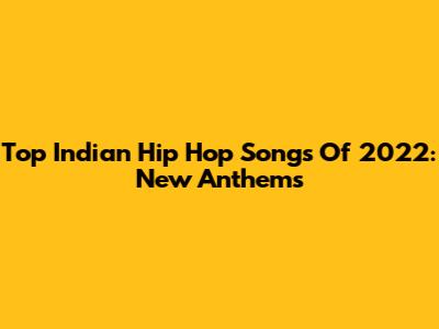 Top Indian Hip Hop Songs Of 2022: New Anthems