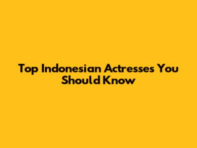 Top Indonesian Actresses You Should Know