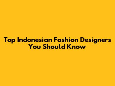 Top Indonesian Fashion Designers You Should Know