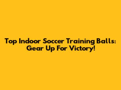 Top Indoor Soccer Training Balls: Gear Up For Victory!