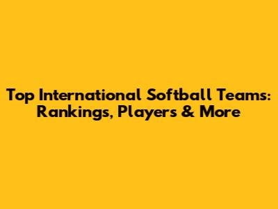 Top International Softball Teams: Rankings, Players & More