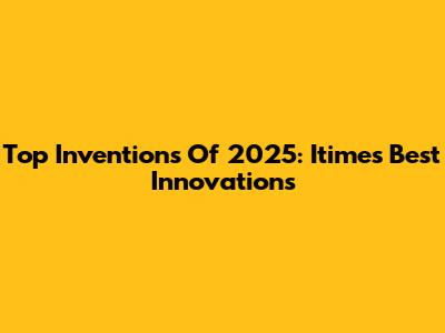 Top Inventions Of 2025: Itime's Best Innovations