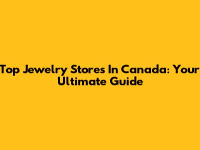 Top Jewelry Stores In Canada: Your Ultimate Guide