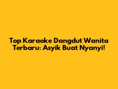 Top Karaoke Dangdut Wanita Terbaru: Asyik Buat Nyanyi!