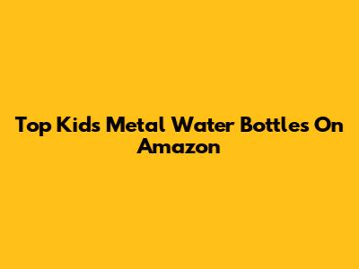 Top Kids Metal Water Bottles On Amazon