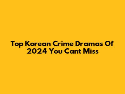 Top Korean Crime Dramas Of 2024 You Can't Miss