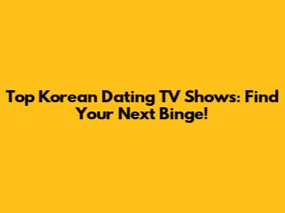 Top Korean Dating TV Shows: Find Your Next Binge!