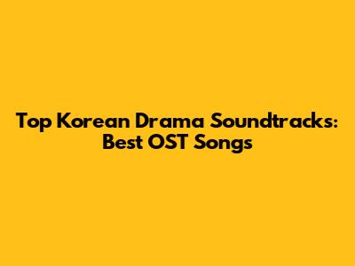 Top Korean Drama Soundtracks: Best OST Songs