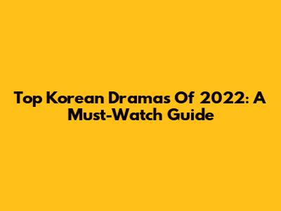 Top Korean Dramas Of 2022: A Must-Watch Guide