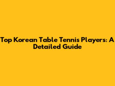 Top Korean Table Tennis Players: A Detailed Guide