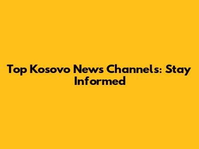 Top Kosovo News Channels: Stay Informed