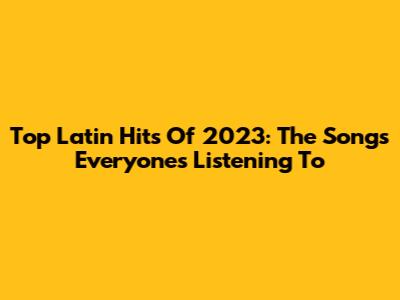 Top Latin Hits Of 2023: The Songs Everyone's Listening To