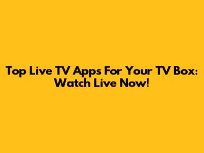 Top Live TV Apps For Your TV Box: Watch Live Now!