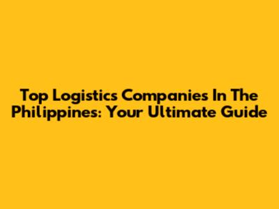 Top Logistics Companies In The Philippines: Your Ultimate Guide