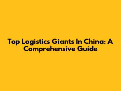 Top Logistics Giants In China: A Comprehensive Guide