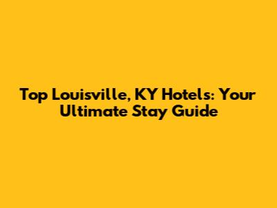 Top Louisville, KY Hotels: Your Ultimate Stay Guide