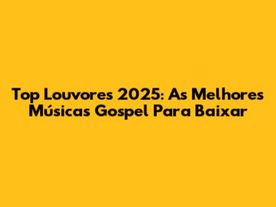 Top Louvores 2025: As Melhores Músicas Gospel Para Baixar