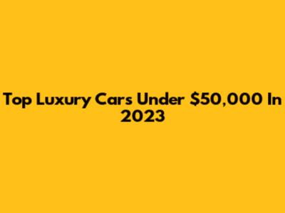 Top Luxury Cars Under $50,000 In 2023
