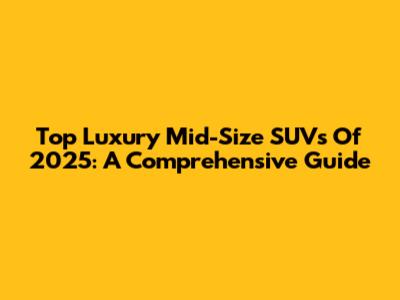 Top Luxury Mid-Size SUVs Of 2025: A Comprehensive Guide