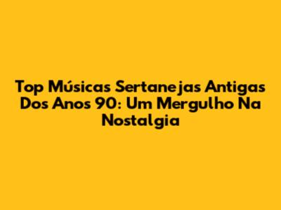 Top Músicas Sertanejas Antigas Dos Anos 90: Um Mergulho Na Nostalgia