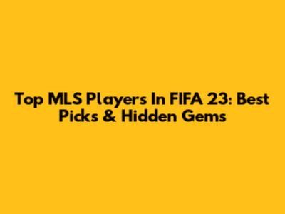 Top MLS Players In FIFA 23: Best Picks & Hidden Gems