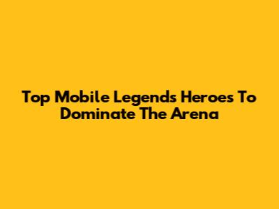 Top Mobile Legends Heroes To Dominate The Arena