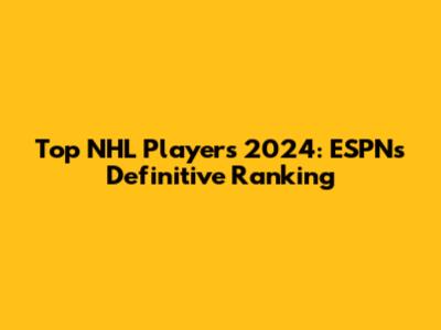 Top NHL Players 2024: ESPN's Definitive Ranking