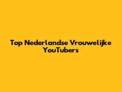 Top Nederlandse Vrouwelijke YouTubers