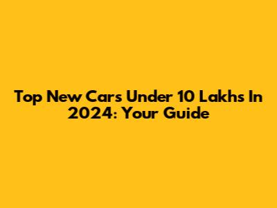 Top New Cars Under 10 Lakhs In 2024: Your Guide
