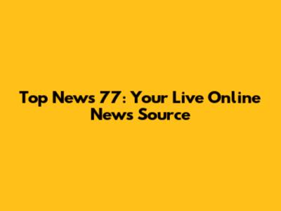 Top News 77: Your Live Online News Source