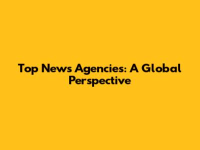 Top News Agencies: A Global Perspective