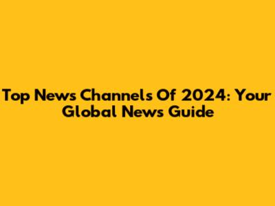 Top News Channels Of 2024: Your Global News Guide
