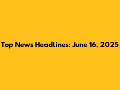 Top News Headlines: June 16, 2025