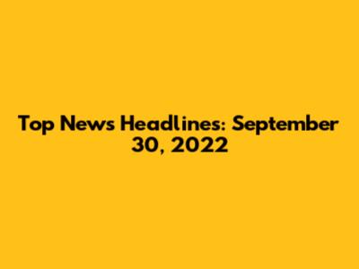Top News Headlines: September 30, 2022