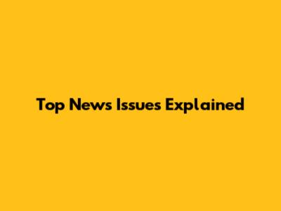 Top News Issues Explained