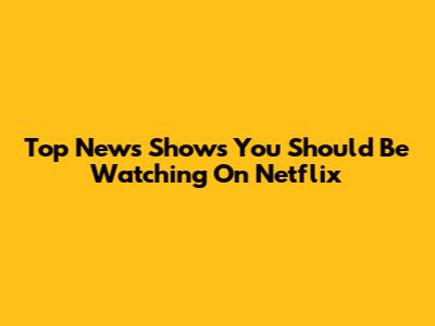 Top News Shows You Should Be Watching On Netflix