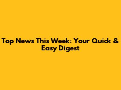 Top News This Week: Your Quick & Easy Digest