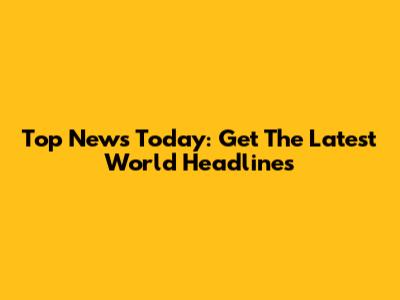 Top News Today: Get The Latest World Headlines