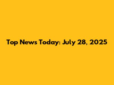 Top News Today: July 28, 2025