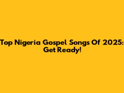 Top Nigeria Gospel Songs Of 2025: Get Ready!