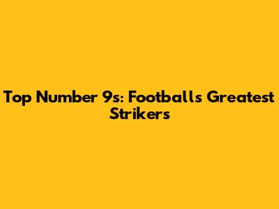 Top Number 9s: Football's Greatest Strikers