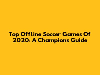 Top Offline Soccer Games Of 2020: A Champion's Guide
