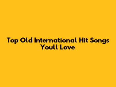 Top Old International Hit Songs You'll Love