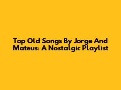 Top Old Songs By Jorge And Mateus: A Nostalgic Playlist